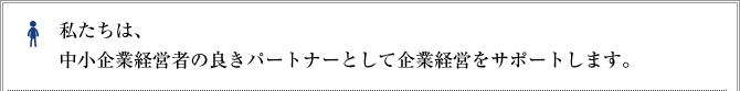 私たちは、中小企業経営者の良きパートナーとして企業経営をサポートします。