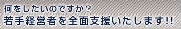 何をしたいのですか？若手経営者を全面支援いたします!!